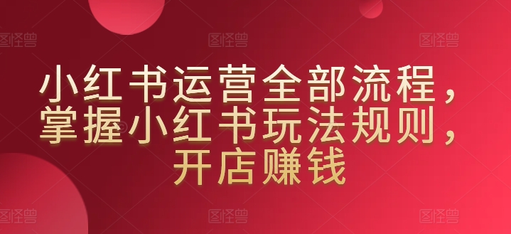 小红书运营全部流程，掌握小红书玩法规则，开店赚钱-大兵轻创资源库