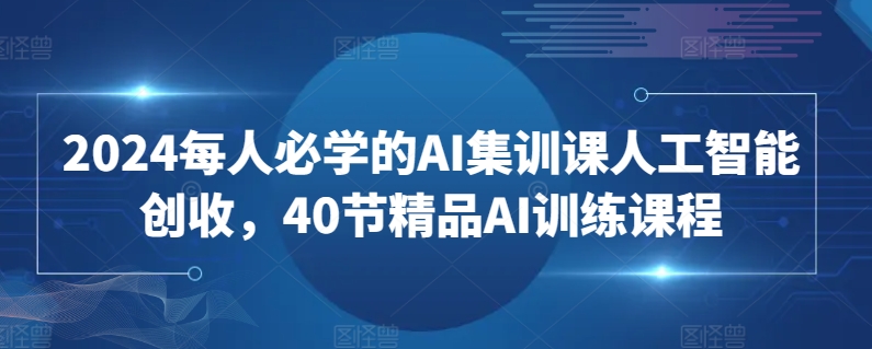 2024每人必学的AI集训课人工智能创收，40节精品AI训练课程-大兵轻创资源库