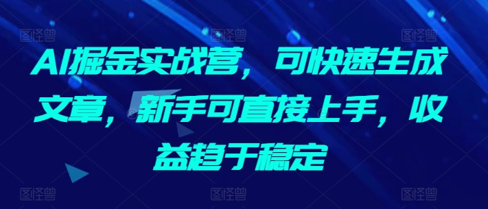 AI掘金实战营，可快速生成文章，新手可直接上手，收益趋于稳定-大兵轻创资源库
