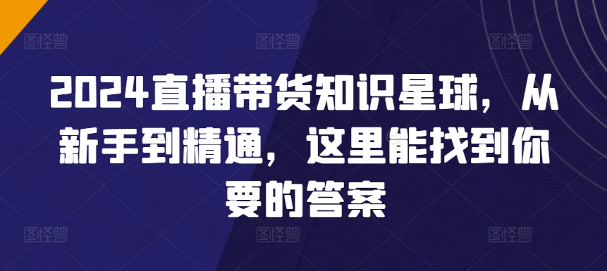 2024直播带货知识星球，从新手到精通，这里能找到你要的答案-大兵轻创资源库