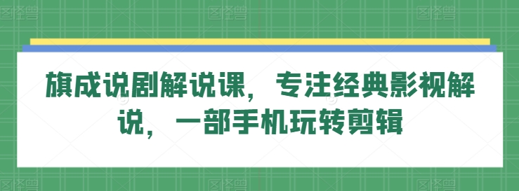 旗成说剧解说课，专注经典影视解说，一部手机玩转剪辑-大兵轻创资源库