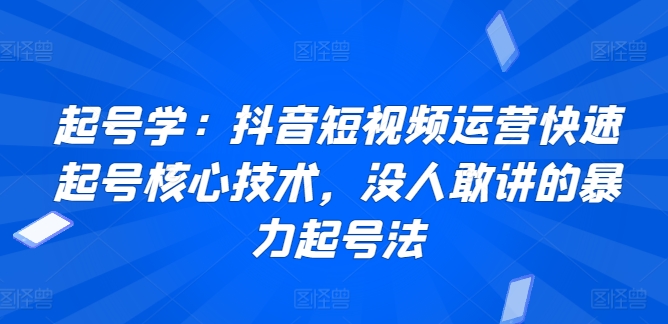 起号学：抖音短视频运营快速起号核心技术，没人敢讲的暴力起号法-大兵轻创资源库