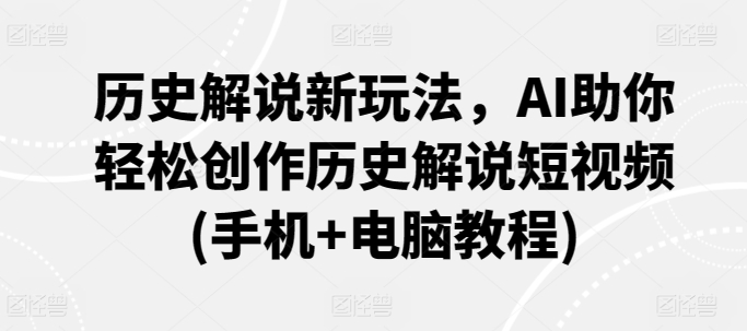 历史解说新玩法，AI助你轻松创作历史解说短视频(手机+电脑教程)-大兵轻创资源库