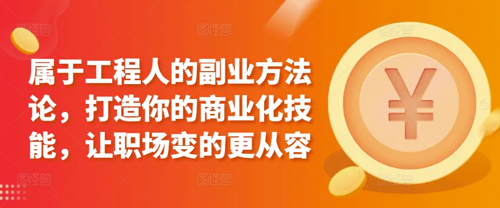 属于工程人的副业方法论，打造你的商业化技能，让职场变的更从容-大兵轻创资源库