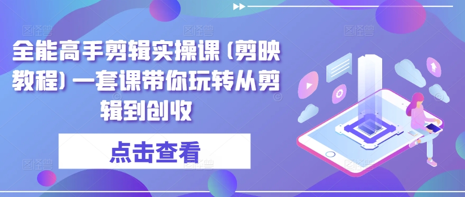 全能高手剪辑实操课(剪映教程)一套课带你玩转从剪辑到创收-大兵轻创资源库