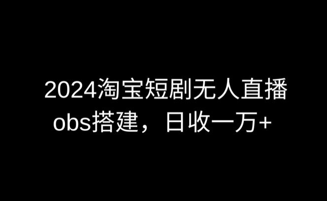 2024最新淘宝短剧无人直播，obs多窗口搭建，日收6000+【揭秘】-大兵轻创资源库