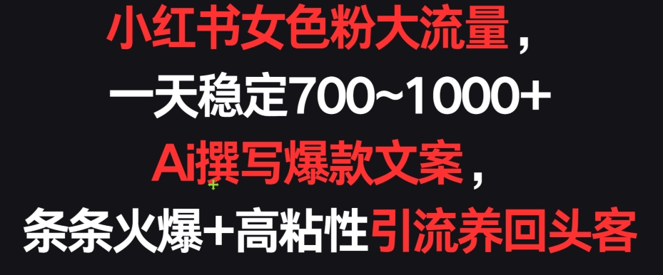 小红书女色粉大流量，一天稳定700~1000+  Ai撰写爆款文案，条条火爆+高粘性引流养回头客【揭秘】-大兵轻创资源库
