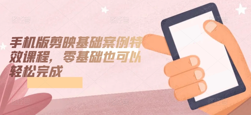 手机版剪映基础案例特效课程，零基础也可以轻松完成-大兵轻创资源库