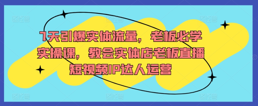7天引爆实体流量，老板必学实操课，教会实体店老板直播短视频IP达人运营-大兵轻创资源库