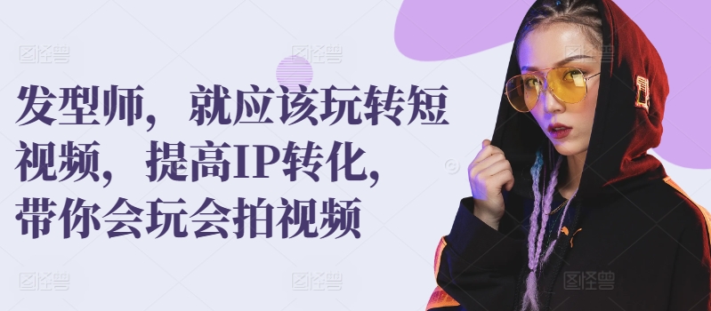 发型师，就应该玩转短视频，提高IP转化，带你会玩会拍视频-大兵轻创资源库
