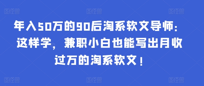 年入50万的90后淘系软文导师：这样学，兼职小白也能写出月收过万的淘系软文!-大兵轻创资源库