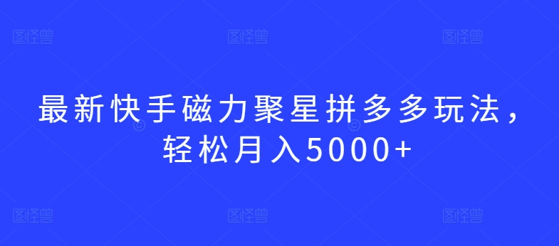 最新快手磁力聚星拼多多玩法，轻松月入5000+【揭秘】-大兵轻创资源库