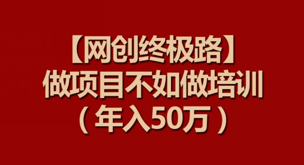 【网创终极路】做项目不如做项目培训，年入50万【揭秘】-大兵轻创资源库