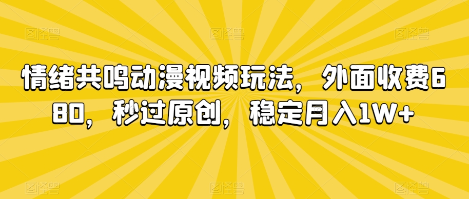 情绪共鸣动漫视频玩法，外面收费680，秒过原创，稳定月入1W+【揭秘】-大兵轻创资源库