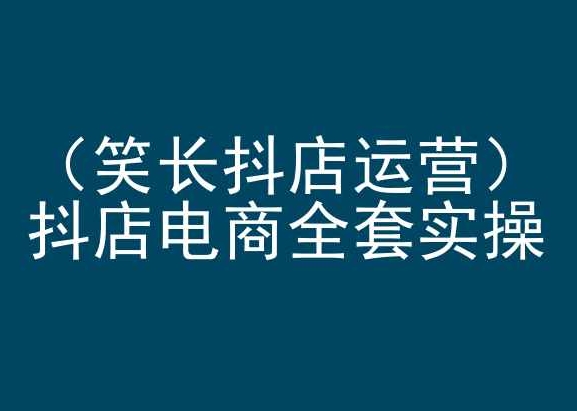 笑长抖店运营，抖店电商全套实操，抖音小店电商培训-大兵轻创资源库