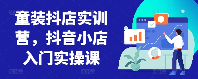 童装抖店实训营，抖音小店入门实操课-大兵轻创资源库