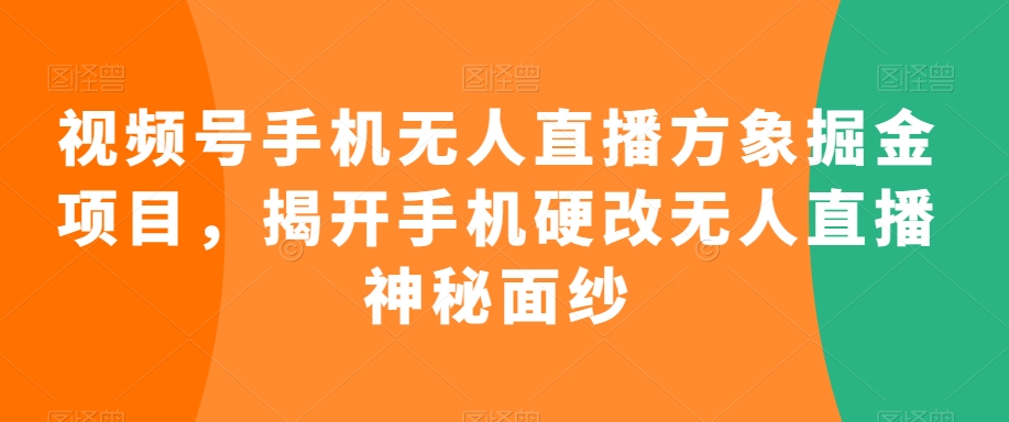 视频号手机无人直播方象掘金项目，揭开手机硬改无人直播神秘面纱-大兵轻创资源库