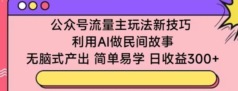 公众号流量主玩法新技巧，利用AI做民间故事 ，无脑式产出，简单易学，日收益300+【揭秘】-大兵轻创资源库