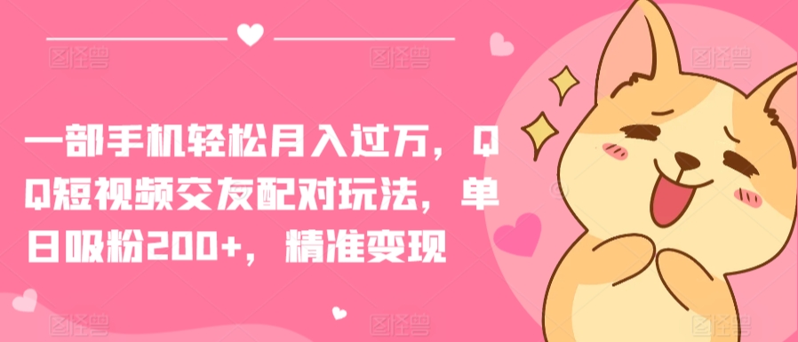 一部手机轻松月入过万，QQ短视频交友配对玩法，单日吸粉200+，精准变现【揭秘】-大兵轻创资源库