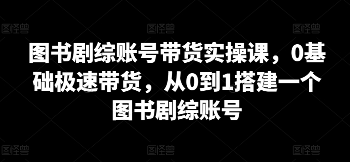 图书剧综账号带货实操课，0基础极速带货，从0到1搭建一个图书剧综账号-大兵轻创资源库
