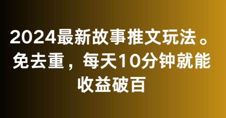 2024最新故事推文玩法，免去重，每天10分钟就能收益破百【揭秘】-大兵轻创资源库