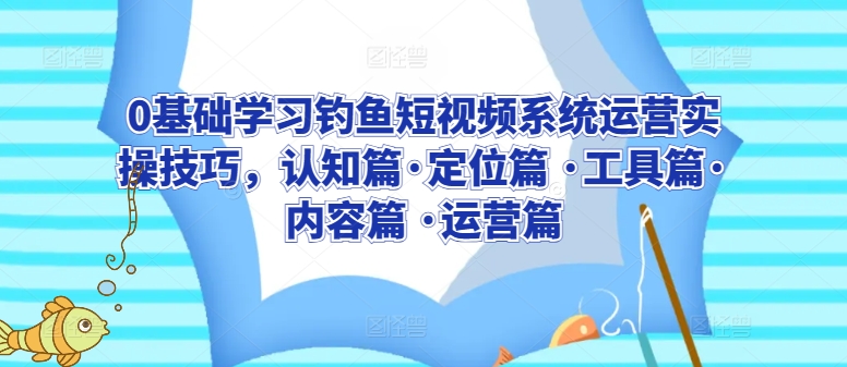 0基础学习钓鱼短视频系统运营实操技巧，认知篇·定位篇 ·工具篇·内容篇 ·运营篇-大兵轻创资源库