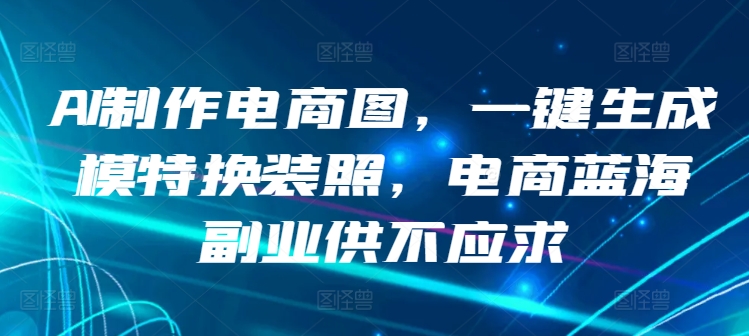 AI制作电商图，一键生成模特换装照，电商蓝海副业供不应求【揭秘】-大兵轻创资源库