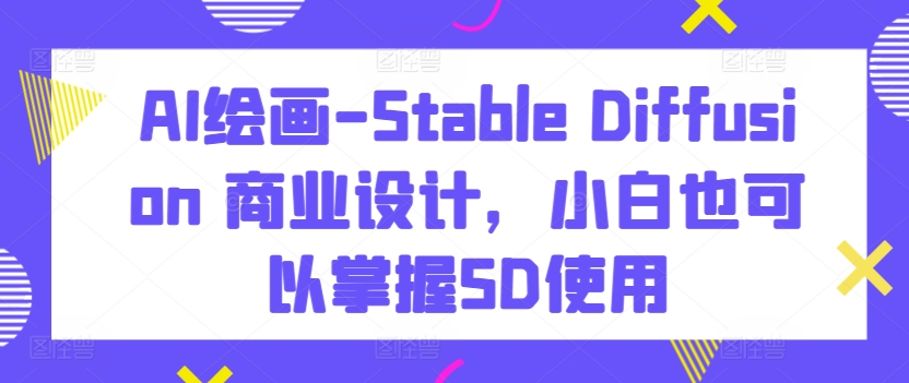 AI绘画-Stable Diffusion 商业设计，小白也可以掌握SD使用-大兵轻创资源库