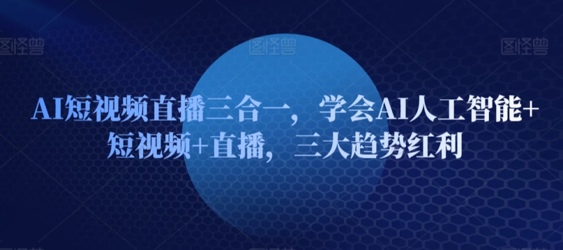 AI短视频直播三合一，学会AI人工智能+短视频+直播，三大趋势红利-大兵轻创资源库