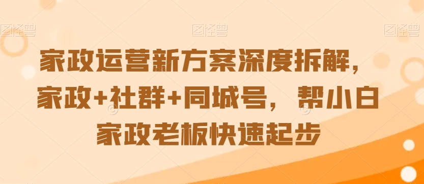 家政运营新方案深度拆解，家政+社群+同城号，帮小白家政老板快速起步-大兵轻创资源库
