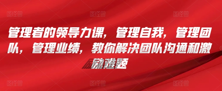 管理者的领导力课，​管理自我，管理团队，管理业绩，​教你解决团队沟通和激励难题-大兵轻创资源库