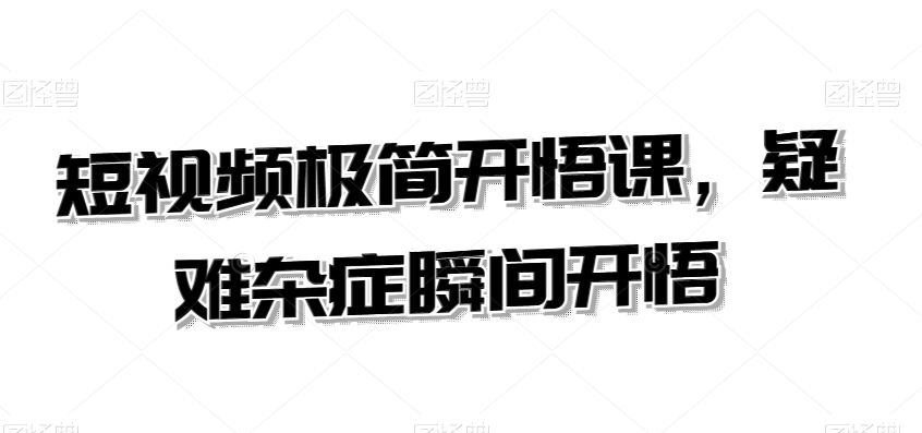 短视频极简开悟课，​疑难杂症瞬间开悟-大兵轻创资源库