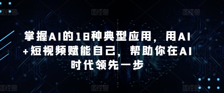 掌握AI的18种典型应用，用AI+短视频赋能自己，帮助你在AI时代领先一步-大兵轻创资源库