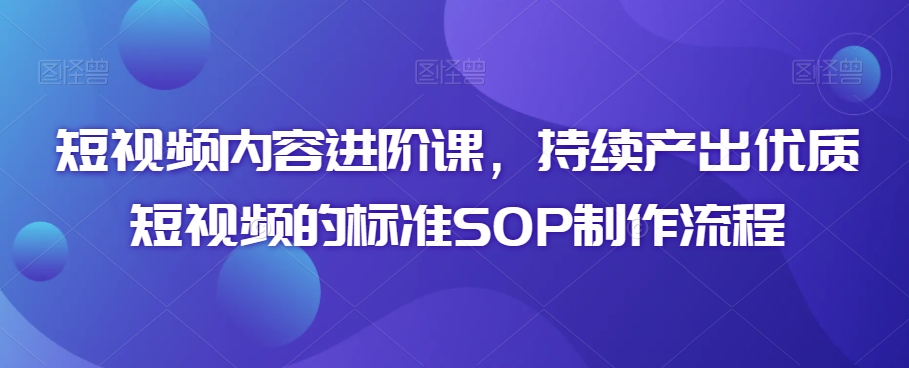 短视频内容进阶课，持续产出优质短视频的标准SOP制作流程-大兵轻创资源库