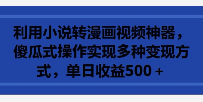 利用小说转漫画视频神器，傻瓜式操作实现多种变现方式，单日收益500+【揭秘】-大兵轻创资源库