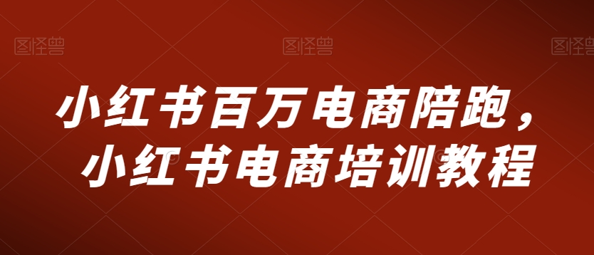 小红书百万电商陪跑，小红书电商培训教程-大兵轻创资源库
