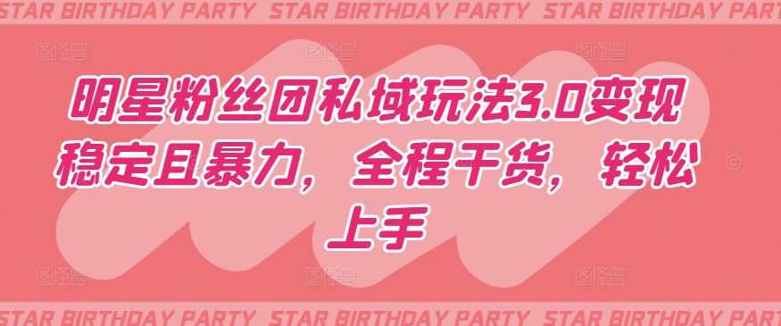 明星粉丝团私域玩法3.0变现稳定且暴力，全程干货，轻松上手【揭秘】-大兵轻创资源库