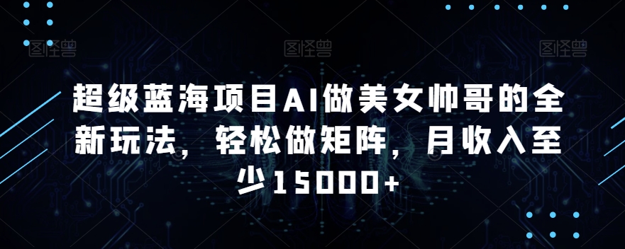 超级蓝海项目AI做美女帅哥的全新玩法，轻松做矩阵，月收入至少15000+【揭秘】-大兵轻创资源库
