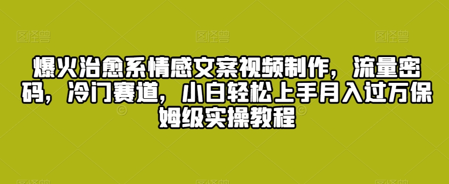 爆火治愈系情感文案视频制作，流量密码，冷门赛道，小白轻松上手月入过万保姆级实操教程【揭秘】-大兵轻创资源库