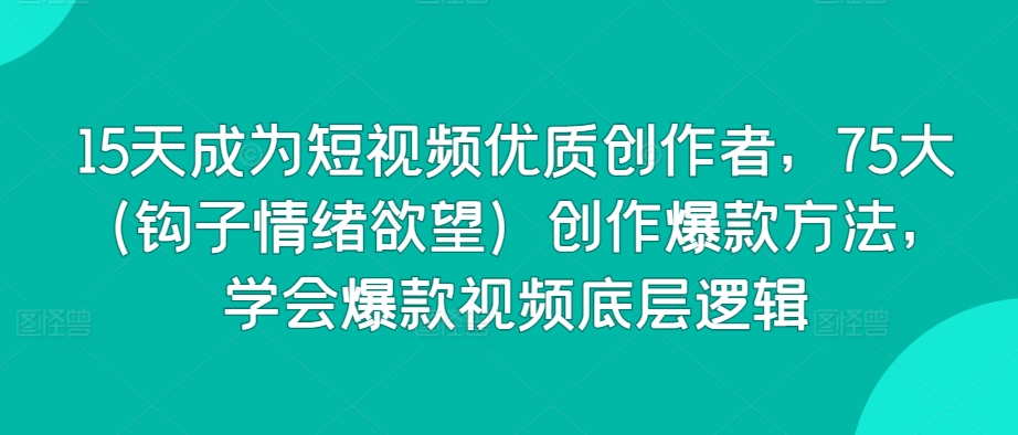 15天成为短视频优质创作者，75大（钩子情绪欲望）创作爆款方法，学会爆款视频底层逻辑-大兵轻创资源库