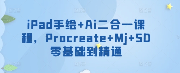 iPad手绘+Ai二合一课程，​Procreate+Mj+SD零基础到精通-大兵轻创资源库