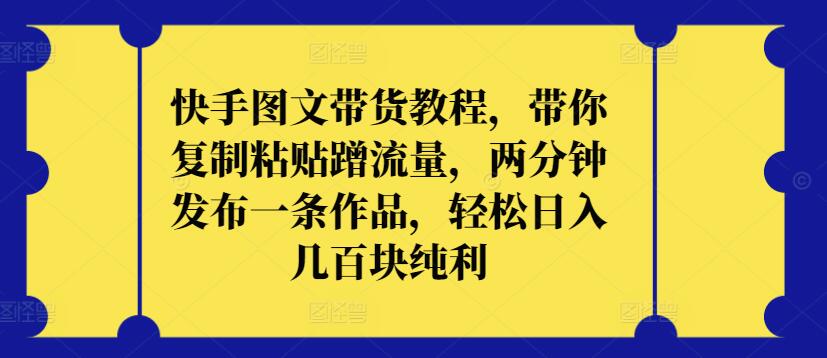 快手图文带货教程，带你复制粘贴蹭流量，两分钟发布一条作品，轻松日入几百块纯利【揭秘】-大兵轻创资源库