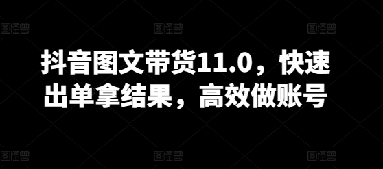 抖音图文带货11.0，快速出单拿结果，高效做账号-大兵轻创资源库