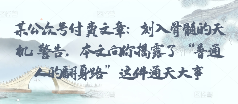 某公众号付费文章：刻入骨髓的天机: 警告，本文向你揭露了 “普通人的翻身路” 这件通天大事-大兵轻创资源库
