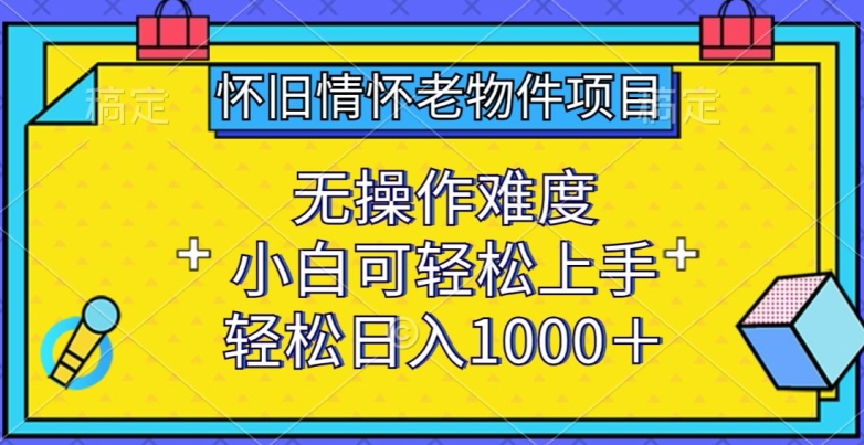 怀旧情怀老物件项目，无操作难度，小白可轻松上手，轻松日入1000+【揭秘】-大兵轻创资源库