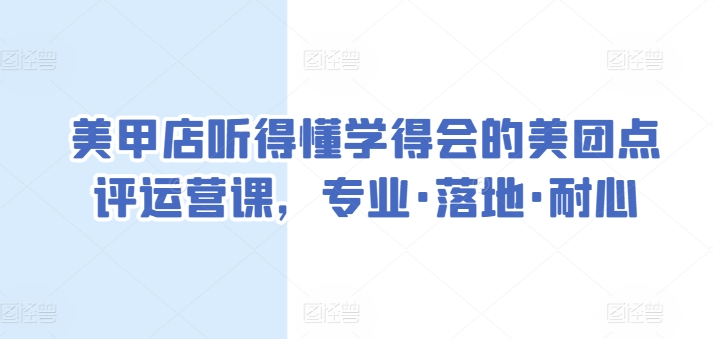 美甲店听得懂学得会的美团点评运营课，专业·落地·耐心-大兵轻创资源库