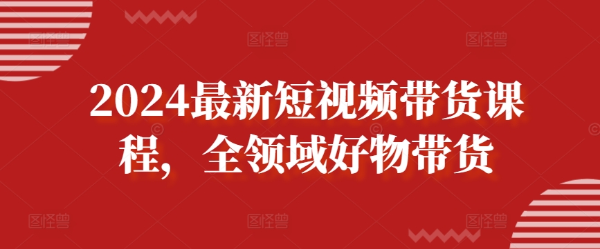 2024最新短视频带货课程，全领域好物带货-大兵轻创资源库