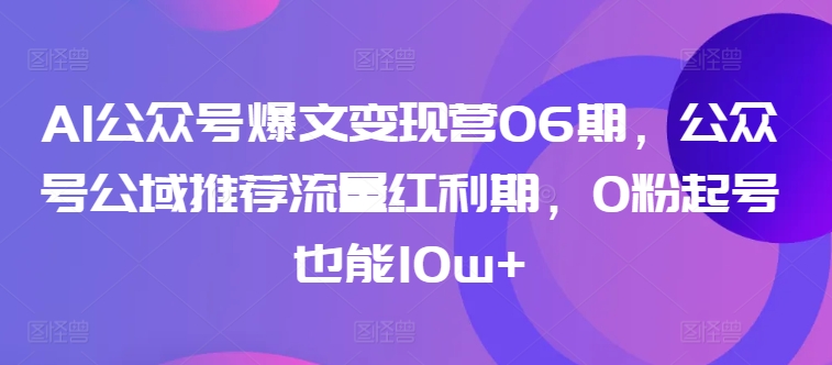 AI公众号爆文变现营06期，公众号公域推荐流量红利期，0粉起号也能10w+-大兵轻创资源库