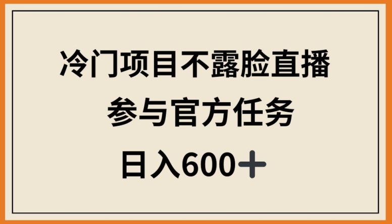 冷门项目不露脸直播，参与官方任务，日入600+【揭秘】-大兵轻创资源库