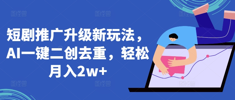 短剧推广升级新玩法，AI一键二创去重，轻松月入2w+【揭秘】-大兵轻创资源库